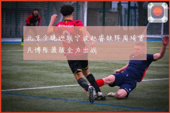 北京今晚迎战宁波赵睿缺阵周琦曾凡博陈盈骏全力出战