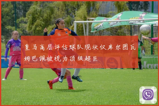 皇马高层评估球队现状仅库尔图瓦姆巴佩被视为顶级超巨