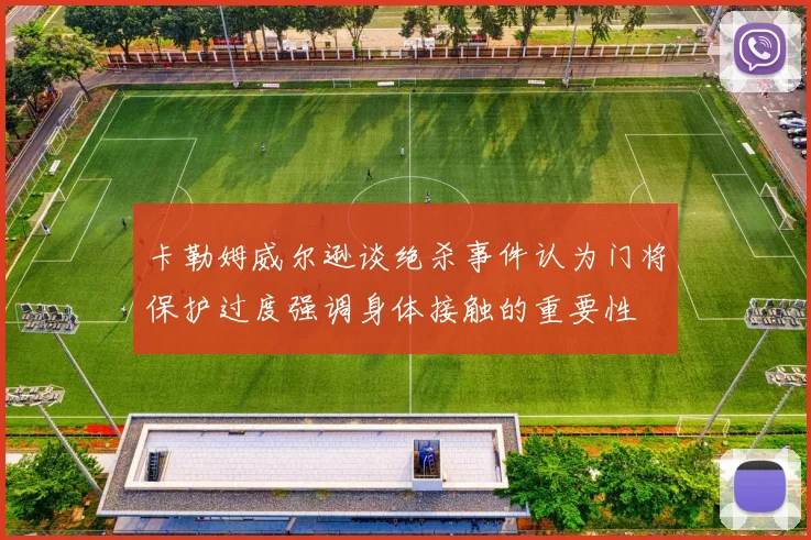 卡勒姆威尔逊谈绝杀事件认为门将保护过度强调身体接触的重要性
