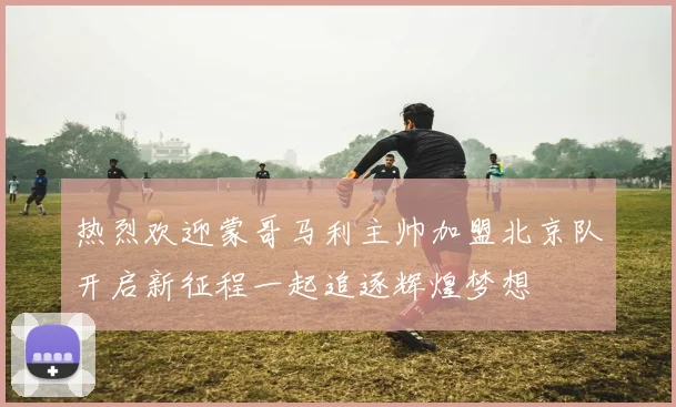 热烈欢迎蒙哥马利主帅加盟北京队开启新征程一起追逐辉煌梦想
