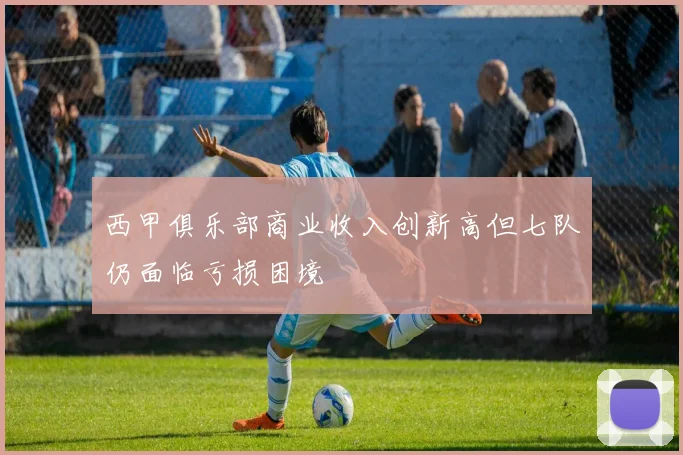 西甲俱乐部商业收入创新高但七队仍面临亏损困境
