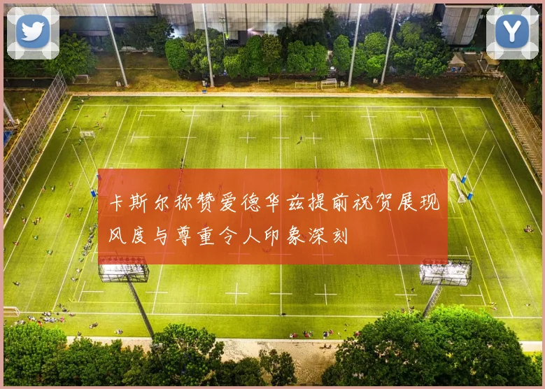 卡斯尔称赞爱德华兹提前祝贺展现风度与尊重令人印象深刻