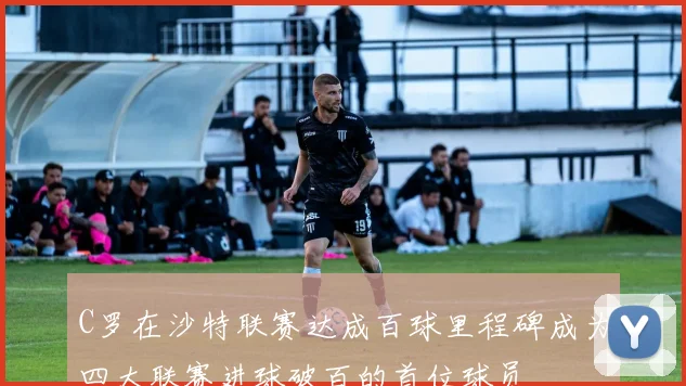 C罗在沙特联赛达成百球里程碑成为四大联赛进球破百的首位球员