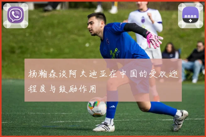 杨瀚森谈阿夫迪亚在中国的受欢迎程度与鼓励作用