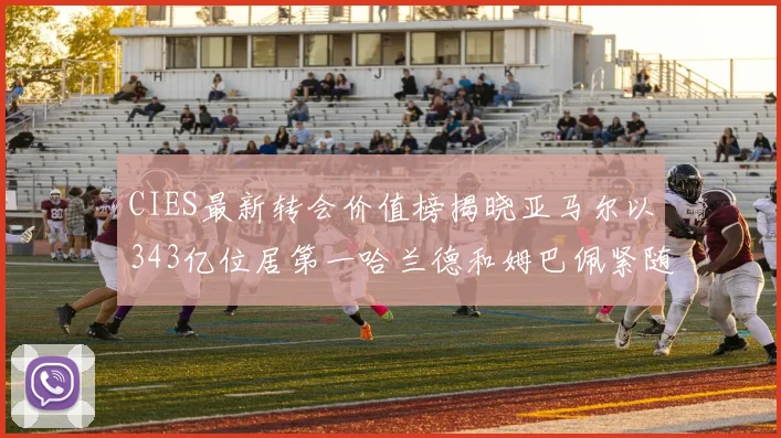 CIES最新转会价值榜揭晓亚马尔以343亿位居第一哈兰德和姆巴佩紧随其后