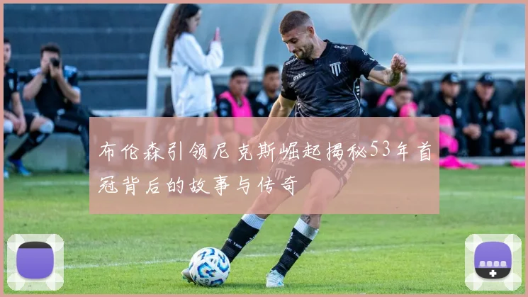 布伦森引领尼克斯崛起揭秘53年首冠背后的故事与传奇