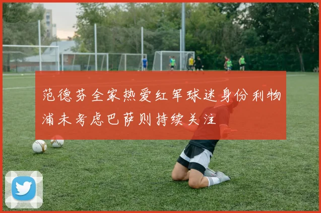范德芬全家热爱红军球迷身份利物浦未考虑巴萨则持续关注