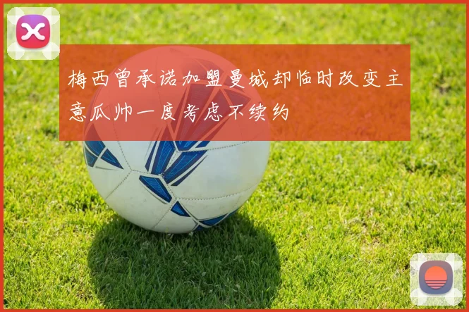 梅西曾承诺加盟曼城却临时改变主意瓜帅一度考虑不续约