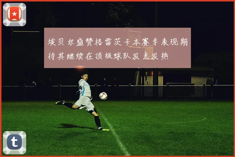 埃贝尔盛赞格雷茨卡本赛季表现期待其继续在顶级球队发光发热